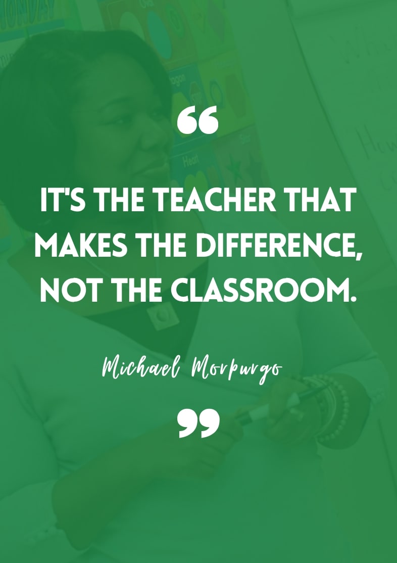 "It's the teacher that makes the difference, not the classroom." - Michael Morpurgo